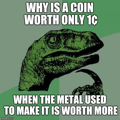 Spare change revelations | WHY IS A COIN WORTH ONLY 1¢; WHEN THE METAL USED TO MAKE IT IS WORTH MORE | image tagged in memes,philosoraptor | made w/ Imgflip meme maker