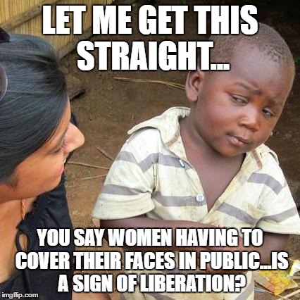 Third World Skeptical Kid Meme | LET ME GET THIS STRAIGHT... YOU SAY WOMEN HAVING TO COVER THEIR FACES IN PUBLIC...IS A SIGN OF LIBERATION? | image tagged in memes,third world skeptical kid | made w/ Imgflip meme maker