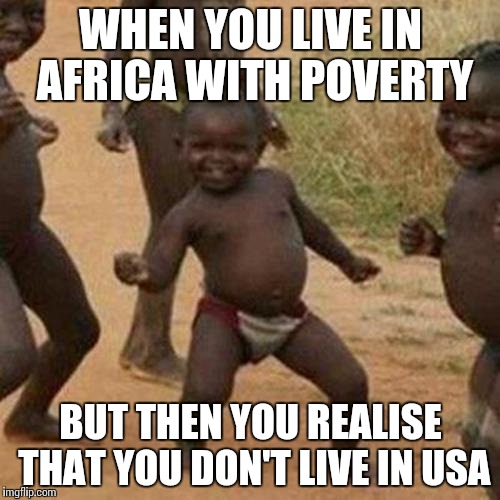 Third World Success Kid Meme | WHEN YOU LIVE IN AFRICA WITH POVERTY; BUT THEN YOU REALISE THAT YOU DON'T LIVE IN USA | image tagged in memes,third world success kid | made w/ Imgflip meme maker