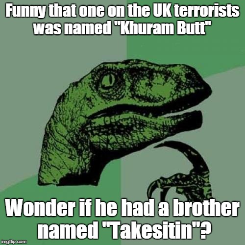 Takesitin Butt | Funny that one on the UK terrorists was named "Khuram Butt"; Wonder if he had a brother named "Takesitin"? | image tagged in memes,philosoraptor | made w/ Imgflip meme maker
