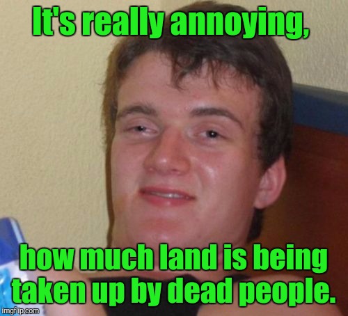 10 Guy Meme | It's really annoying, how much land is being taken up by dead people. | image tagged in memes,10 guy | made w/ Imgflip meme maker