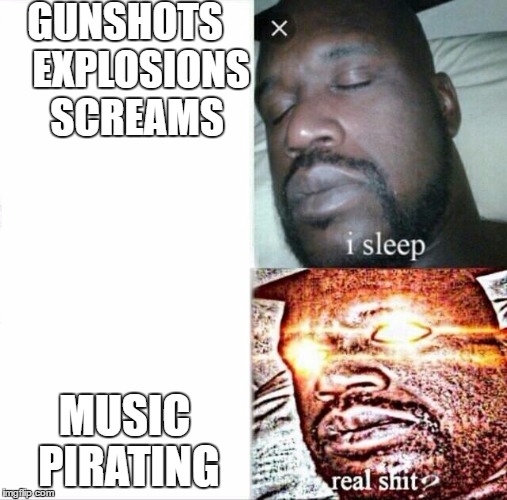 Sleeping Shaq Meme | GUNSHOTS    EXPLOSIONS   SCREAMS; MUSIC PIRATING | image tagged in sleeping shaq | made w/ Imgflip meme maker