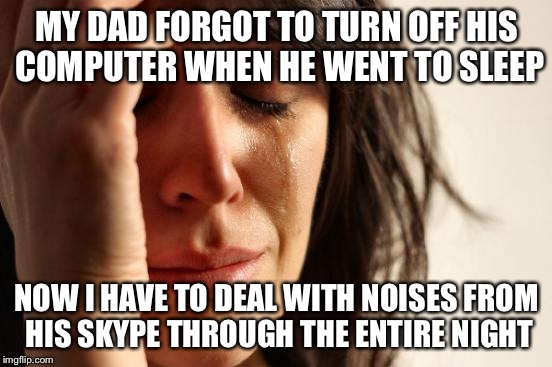 It was a pain in the head! | MY DAD FORGOT TO TURN OFF HIS COMPUTER WHEN HE WENT TO SLEEP; NOW I HAVE TO DEAL WITH NOISES FROM HIS SKYPE THROUGH THE ENTIRE NIGHT | image tagged in memes,first world problems,true story,skype | made w/ Imgflip meme maker
