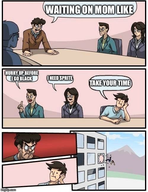 Boardroom Meeting Suggestion Meme | WAITING ON MOM LIKE; HURRY UP BEFORE I GO BLACK; I NEED SPRITE; TAKE YOUR TIME | image tagged in memes,boardroom meeting suggestion | made w/ Imgflip meme maker