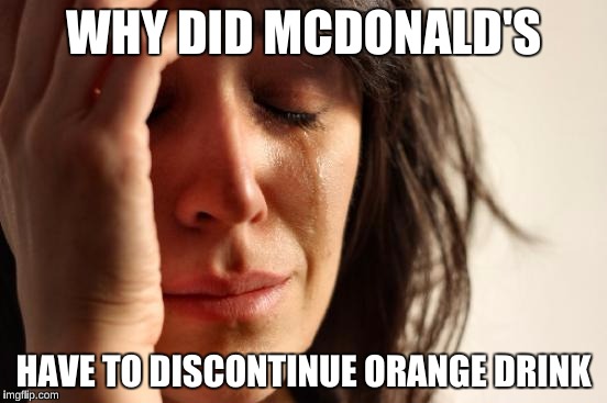 First World Problems Meme | WHY DID MCDONALD'S HAVE TO DISCONTINUE ORANGE DRINK | image tagged in memes,first world problems | made w/ Imgflip meme maker