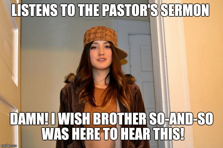 Scumbag Stephanie  | LISTENS TO THE PASTOR'S SERMON; DAMN! I WISH BROTHER SO-AND-SO WAS HERE TO HEAR THIS! | image tagged in scumbag stephanie | made w/ Imgflip meme maker