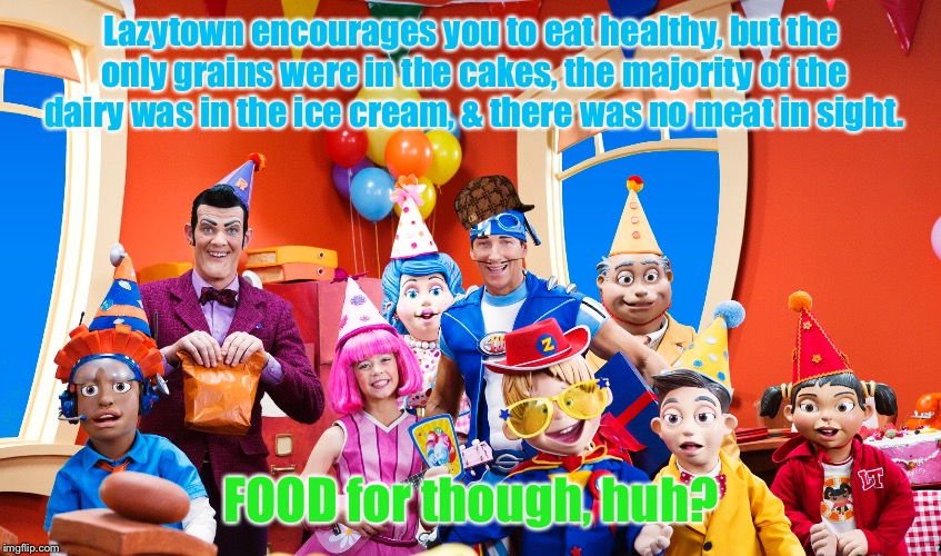 I just thought of this on the day I made this | Lazytown encourages you to eat healthy, but the only grains were in the cakes, the majority of the dairy was in the ice cream, & there was no meat in sight. FOOD for though, huh? | image tagged in lazytown,scumbag,food for thought,shower thoughts | made w/ Imgflip meme maker