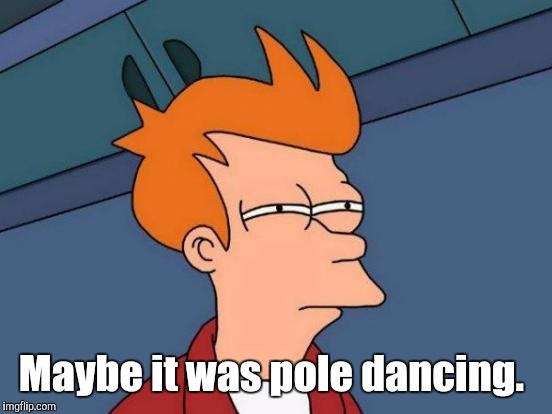 Futurama Fry Meme | Maybe it was pole dancing. | image tagged in memes,futurama fry | made w/ Imgflip meme maker