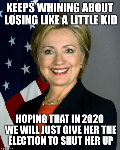 Not going to happen | KEEPS WHINING ABOUT LOSING LIKE A LITTLE KID; HOPING THAT IN 2020 WE WILL JUST GIVE HER THE ELECTION TO SHUT HER UP | image tagged in memes,hillary clinton | made w/ Imgflip meme maker
