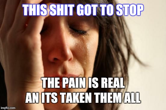 First World Problems Meme | THIS SHIT GOT TO STOP; THE PAIN IS REAL AN ITS TAKEN THEM ALL | image tagged in memes,first world problems | made w/ Imgflip meme maker