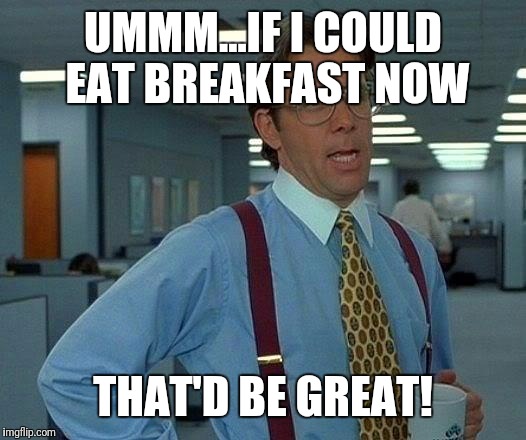 That Would Be Great Meme | UMMM...IF I COULD EAT BREAKFAST NOW THAT'D BE GREAT! | image tagged in memes,that would be great | made w/ Imgflip meme maker