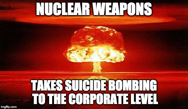 Nuclear Bomb Mind Blown | NUCLEAR WEAPONS; TAKES SUICIDE BOMBING TO THE CORPORATE LEVEL | image tagged in nuclear weapons | made w/ Imgflip meme maker
