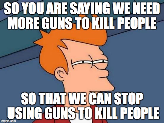 Futurama Fry Meme | SO YOU ARE SAYING WE NEED MORE GUNS TO KILL PEOPLE; SO THAT WE CAN STOP USING GUNS TO KILL PEOPLE | image tagged in memes,futurama fry | made w/ Imgflip meme maker