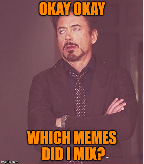 Face You Make Robert Downey Jr Meme | OKAY OKAY WHICH MEMES DID I MIX? | image tagged in memes,face you make robert downey jr | made w/ Imgflip meme maker