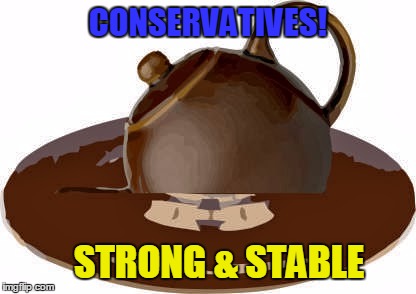 CHOCOLATE TEAPOT | CONSERVATIVES! STRONG & STABLE | image tagged in chocolate teapot | made w/ Imgflip meme maker