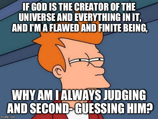 Friar Fry | IF GOD IS THE CREATOR OF THE UNIVERSE AND EVERYTHING IN IT, AND I'M A FLAWED AND FINITE BEING, WHY AM I ALWAYS JUDGING AND SECOND- GUESSING HIM? | image tagged in memes,futurama fry | made w/ Imgflip meme maker