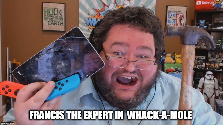 Francis the King of smashers   | FRANCIS THE EXPERT IN  WHACK-A-MOLE | image tagged in francis,boogie,smash,fat,angry,funny | made w/ Imgflip meme maker