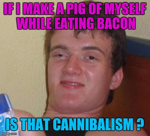 10 Guy Meme | IF I MAKE A PIG OF MYSELF WHILE EATING BACON; IS THAT CANNIBALISM ? | image tagged in memes,10 guy | made w/ Imgflip meme maker