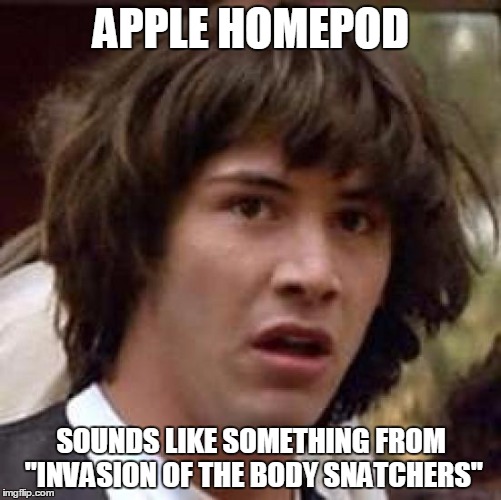 They’re coming! | APPLE HOMEPOD; SOUNDS LIKE SOMETHING FROM "INVASION OF THE BODY SNATCHERS" | image tagged in memes,conspiracy keanu | made w/ Imgflip meme maker