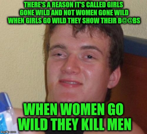 10 Guy Meme | THERE'S A REASON IT'S CALLED GIRLS GONE WILD AND NOT WOMEN GONE WILD WHEN GIRLS GO WILD THEY SHOW THEIR B@@BS; WHEN WOMEN GO WILD THEY KILL MEN | image tagged in memes,10 guy | made w/ Imgflip meme maker