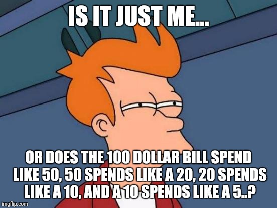 Futurama Fry Meme | IS IT JUST ME... OR DOES THE 100 DOLLAR BILL SPEND LIKE 50, 50 SPENDS LIKE A 20, 20 SPENDS LIKE A 10, AND A 10 SPENDS LIKE A 5..? | image tagged in memes,futurama fry | made w/ Imgflip meme maker