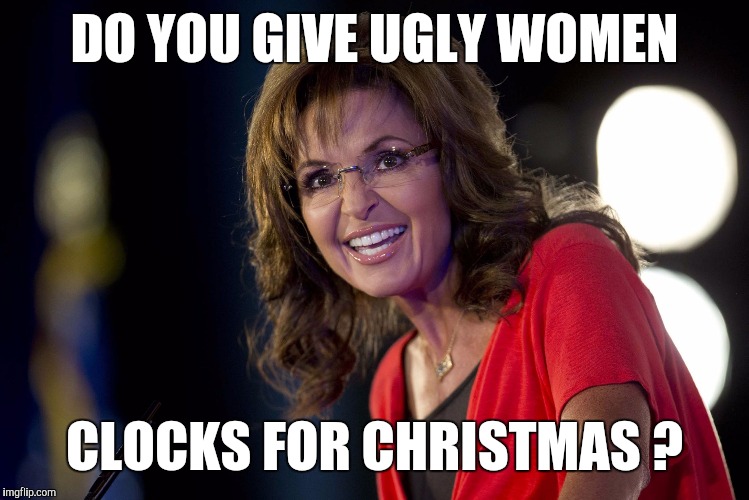 Memes | DO YOU GIVE UGLY WOMEN CLOCKS FOR CHRISTMAS ? | image tagged in memes | made w/ Imgflip meme maker