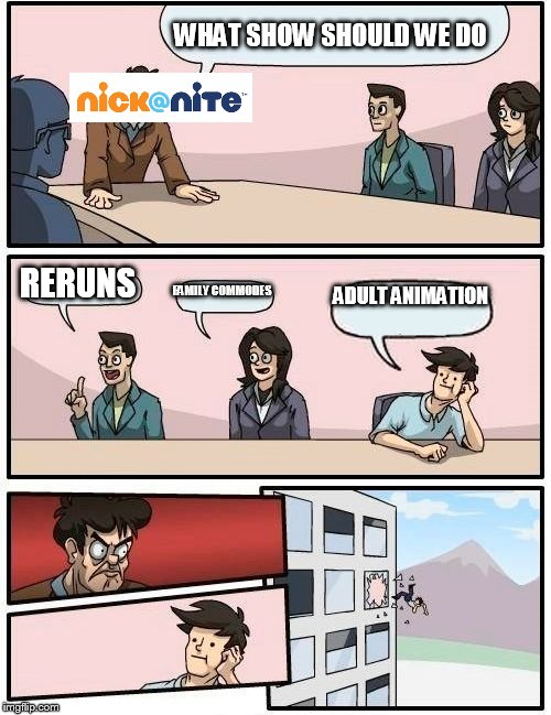 Boardroom Meeting Suggestion | WHAT SHOW SHOULD WE DO; RERUNS; FAMILY COMMODES; ADULT ANIMATION | image tagged in memes,boardroom meeting suggestion | made w/ Imgflip meme maker
