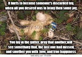 It hurts to become someone's discarded toy, when all you desired was to bring then some joy, You lay in the gutter, pray that another,will see something that, the last one had missed, and smother you with  love, and true happiness | image tagged in discord | made w/ Imgflip meme maker