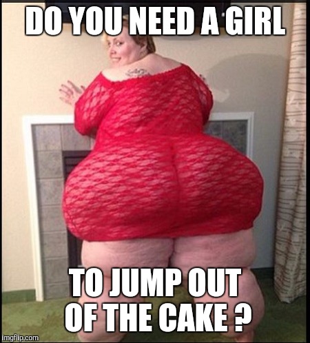 Memes | DO YOU NEED A GIRL TO JUMP OUT OF THE CAKE ? | image tagged in memes | made w/ Imgflip meme maker
