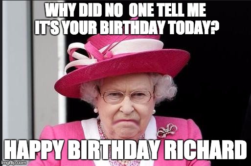 The Queen is Not Happy | WHY DID NO  ONE TELL ME IT'S YOUR BIRTHDAY TODAY? HAPPY BIRTHDAY RICHARD | image tagged in the queen is not happy | made w/ Imgflip meme maker