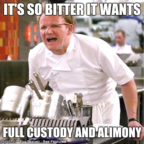 IT'S SO BITTER IT WANTS; FULL CUSTODY AND ALIMONY | image tagged in chef gordon ramsay,divorce | made w/ Imgflip meme maker