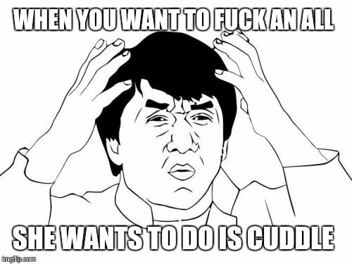 Jackie Chan WTF Meme | WHEN YOU WANT TO FUCK AN ALL; SHE WANTS TO DO IS CUDDLE | image tagged in memes,jackie chan wtf | made w/ Imgflip meme maker