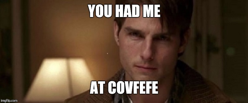Jerry Maguire tom cruise hello | YOU HAD ME; AT COVFEFE | image tagged in jerry maguire tom cruise hello | made w/ Imgflip meme maker