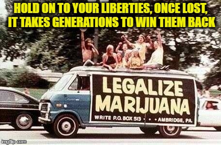 Hippies - Legalize Marijuana | HOLD ON TO YOUR LIBERTIES, ONCE LOST, IT TAKES GENERATIONS TO WIN THEM BACK | image tagged in hippies - legalize marijuana | made w/ Imgflip meme maker