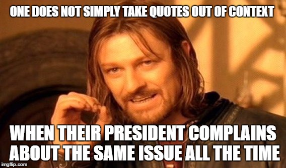 ONE DOES NOT SIMPLY TAKE QUOTES OUT OF CONTEXT WHEN THEIR PRESIDENT COMPLAINS ABOUT THE SAME ISSUE ALL THE TIME | image tagged in memes,one does not simply | made w/ Imgflip meme maker