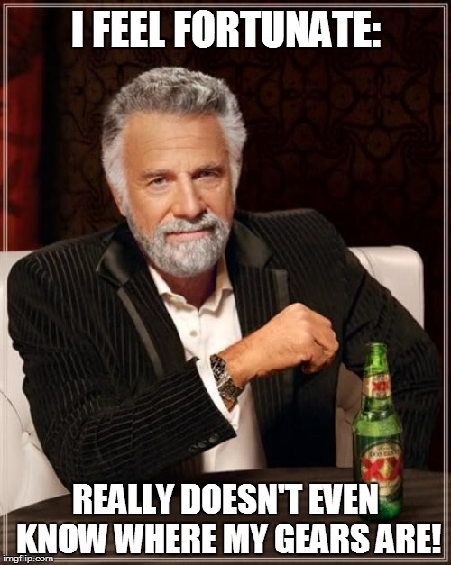 The Most Interesting Man In The World Meme | I FEEL FORTUNATE: REALLY DOESN'T EVEN KNOW WHERE MY GEARS ARE! | image tagged in memes,the most interesting man in the world | made w/ Imgflip meme maker