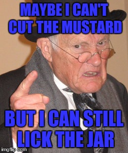 Back In My Day Meme | MAYBE I CAN'T CUT THE MUSTARD BUT I CAN STILL LICK THE JAR | image tagged in memes,back in my day | made w/ Imgflip meme maker