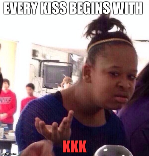 Black Girl Wat | EVERY KISS BEGINS WITH; KKK | image tagged in memes,black girl wat | made w/ Imgflip meme maker