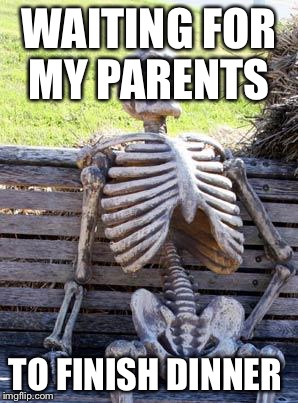 Waiting Skeleton | WAITING FOR MY PARENTS; TO FINISH DINNER | image tagged in memes,waiting skeleton | made w/ Imgflip meme maker