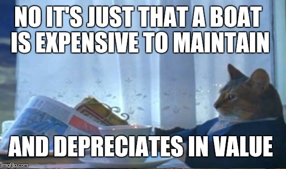 NO IT'S JUST THAT A BOAT IS EXPENSIVE TO MAINTAIN AND DEPRECIATES IN VALUE | made w/ Imgflip meme maker