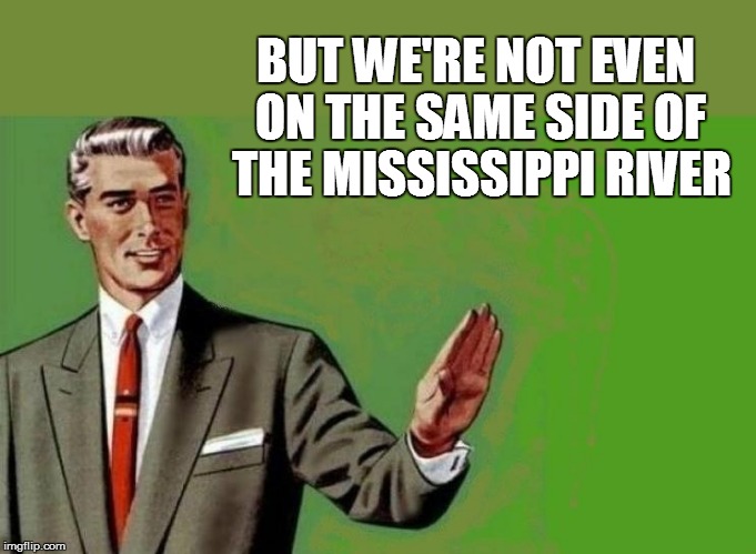 BUT WE'RE NOT EVEN ON THE SAME SIDE OF THE MISSISSIPPI RIVER | made w/ Imgflip meme maker