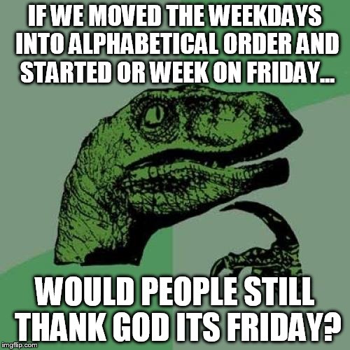 Philosoraptor Meme | IF WE MOVED THE WEEKDAYS INTO ALPHABETICAL ORDER AND STARTED OR WEEK ON FRIDAY... WOULD PEOPLE STILL THANK GOD ITS FRIDAY? | image tagged in memes,philosoraptor | made w/ Imgflip meme maker