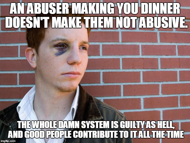 AN ABUSER MAKING YOU DINNER DOESN'T MAKE THEM NOT ABUSIVE. THE WHOLE DAMN SYSTEM IS GUILTY AS HELL, AND GOOD PEOPLE CONTRIBUTE TO IT ALL THE TIME | image tagged in domestic | made w/ Imgflip meme maker