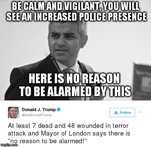 Liar in Chief twists Mayor of London's words after terrorist attack, sad! | BE CALM AND VIGILANT, YOU WILL SEE AN INCREASED POLICE PRESENCE; HERE IS NO REASON TO BE ALARMED BY THIS | image tagged in trump,humor,sadiq khan,london,politics | made w/ Imgflip meme maker