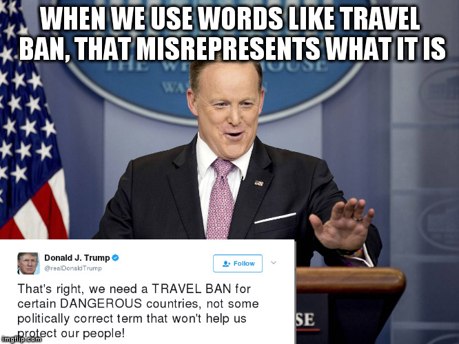 Somebody is misrepresenting something anyway! | WHEN WE USE WORDS LIKE TRAVEL BAN, THAT MISREPRESENTS WHAT IT IS | image tagged in trump,humor,tweets,sean spicer,travel ban | made w/ Imgflip meme maker