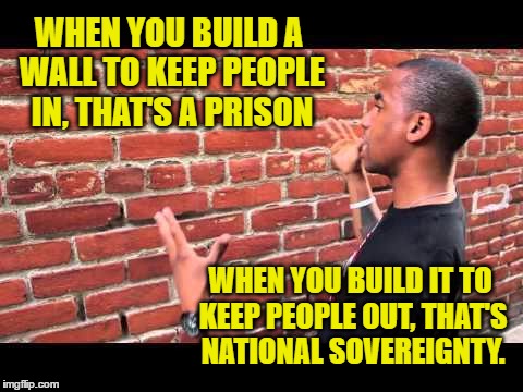 Brick wall guy | WHEN YOU BUILD A WALL TO KEEP PEOPLE IN, THAT'S A PRISON; WHEN YOU BUILD IT TO KEEP PEOPLE OUT, THAT'S NATIONAL SOVEREIGNTY. | image tagged in brick wall guy | made w/ Imgflip meme maker