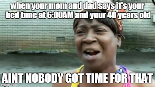 mom, dad NOOOO! | when your mom and dad says it's your bed time at 6:00AM and your 40 years old; AINT NOBODY GOT TIME FOR THAT | image tagged in memes,aint nobody got time for that,bed time's suck | made w/ Imgflip meme maker