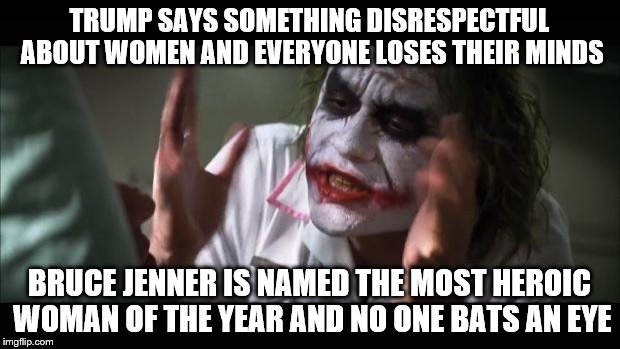 "Was there no woman in America, or the rest of the world, more deserving than this man?"  -  James Smith | TRUMP SAYS SOMETHING DISRESPECTFUL ABOUT WOMEN AND EVERYONE LOSES THEIR MINDS; BRUCE JENNER IS NAMED THE MOST HEROIC WOMAN OF THE YEAR AND NO ONE BATS AN EYE | image tagged in memes,and everybody loses their minds,bruce jenner,hypocrites | made w/ Imgflip meme maker