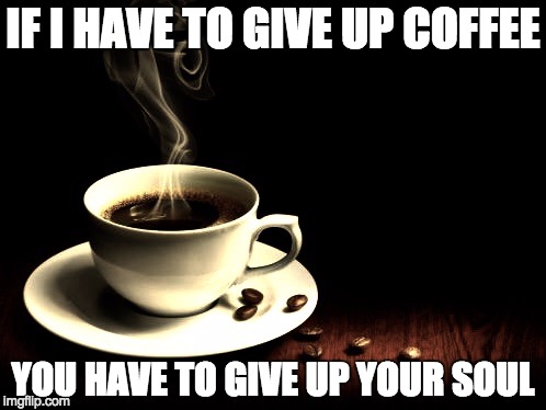 Coffee lust | IF I HAVE TO GIVE UP COFFEE; YOU HAVE TO GIVE UP YOUR SOUL | image tagged in coffee lust | made w/ Imgflip meme maker