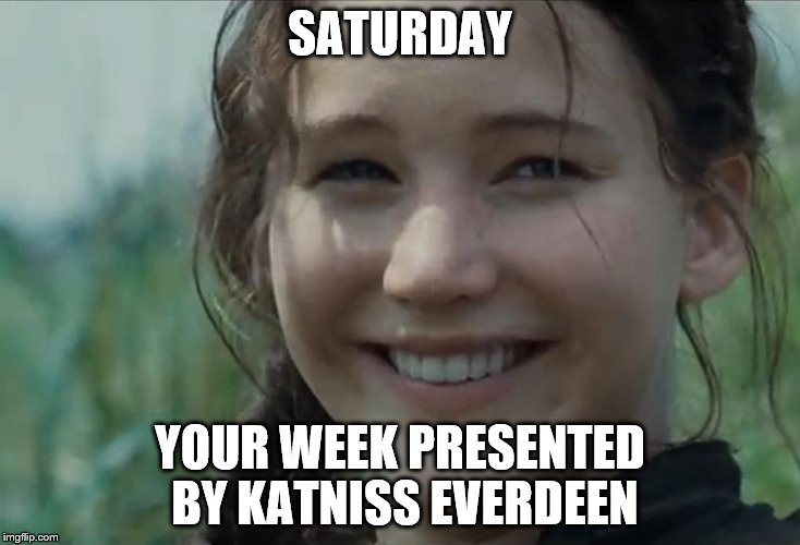 SATURDAY; YOUR WEEK PRESENTED BY KATNISS EVERDEEN | made w/ Imgflip meme maker